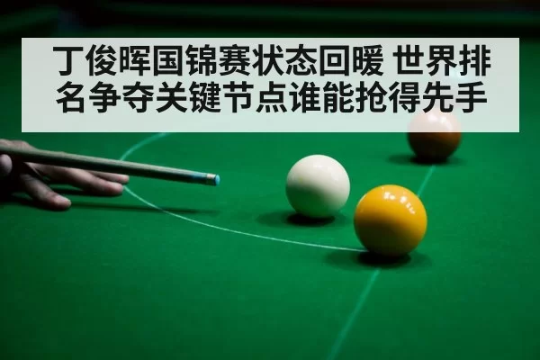 丁俊晖国锦赛状态回暖 世界排名争夺关键节点谁能抢得先手