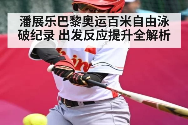 潘展乐巴黎奥运百米自由泳破纪录 出发反应提升全解析